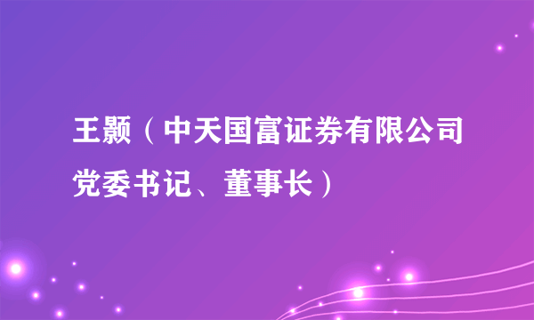 王颢（中天国富证券有限公司党委书记、董事长）