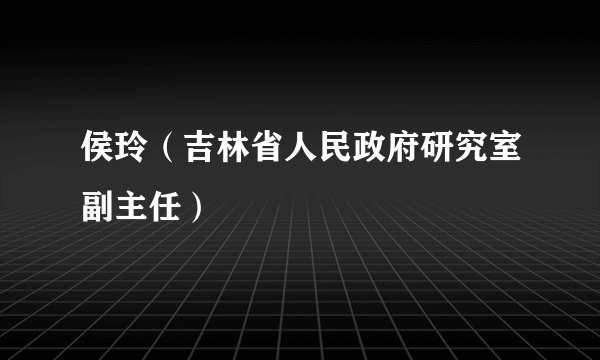 侯玲（吉林省人民政府研究室副主任）