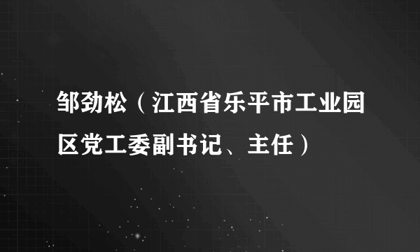 邹劲松（江西省乐平市工业园区党工委副书记、主任）