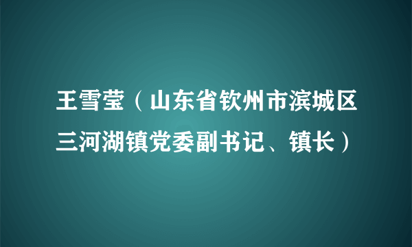 王雪莹（山东省钦州市滨城区三河湖镇党委副书记、镇长）