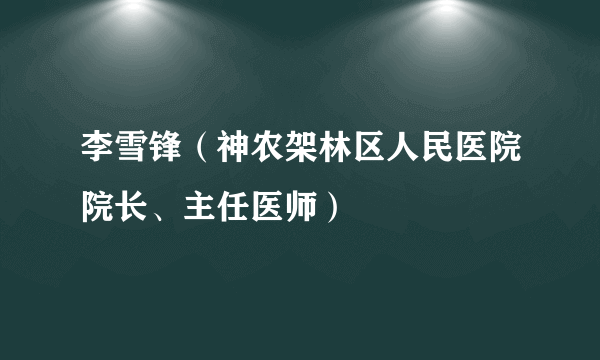 李雪锋（神农架林区人民医院院长、主任医师）