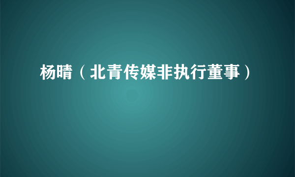 杨晴（北青传媒非执行董事）