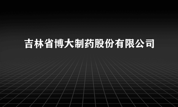 吉林省博大制药股份有限公司