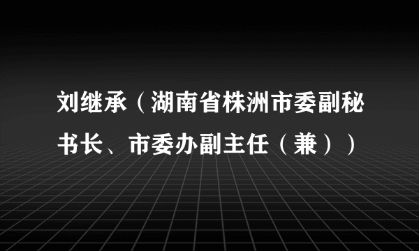 刘继承（湖南省株洲市委副秘书长、市委办副主任（兼））