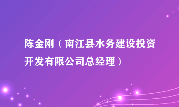 陈金刚（南江县水务建设投资开发有限公司总经理）