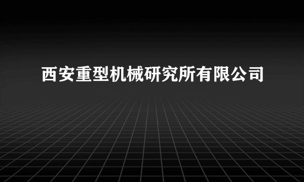 西安重型机械研究所有限公司