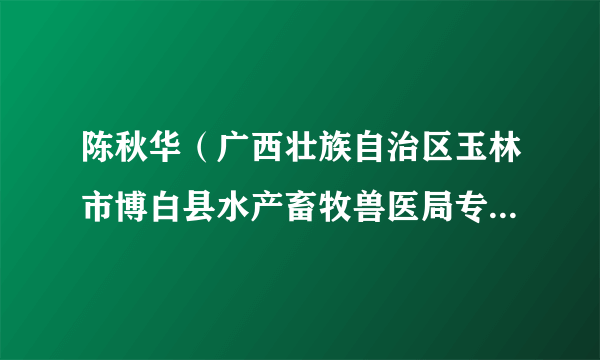 陈秋华（广西壮族自治区玉林市博白县水产畜牧兽医局专职副局长）