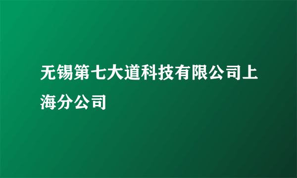 无锡第七大道科技有限公司上海分公司