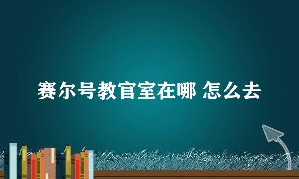 赛尔号教官室在哪 怎么去