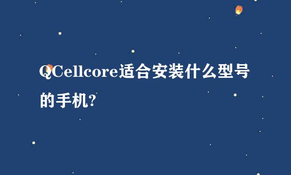 QCellcore适合安装什么型号的手机?