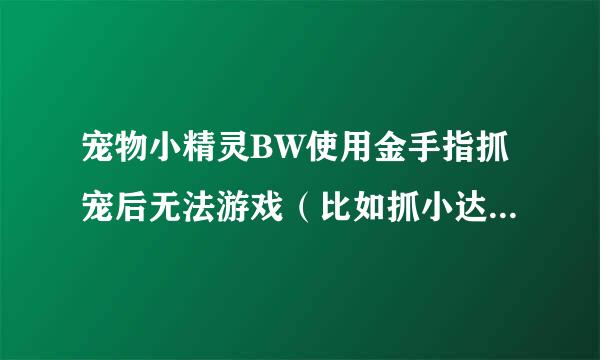 宠物小精灵BW使用金手指抓宠后无法游戏（比如抓小达摩，牙牙...） 抓宠后否定改名字后就无法游戏了