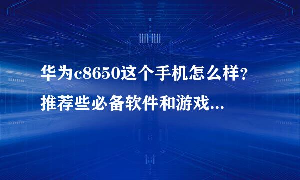 华为c8650这个手机怎么样？推荐些必备软件和游戏啊！在哪里下载？