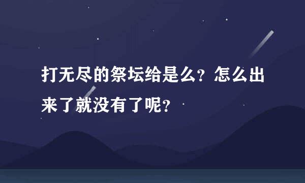 打无尽的祭坛给是么？怎么出来了就没有了呢？