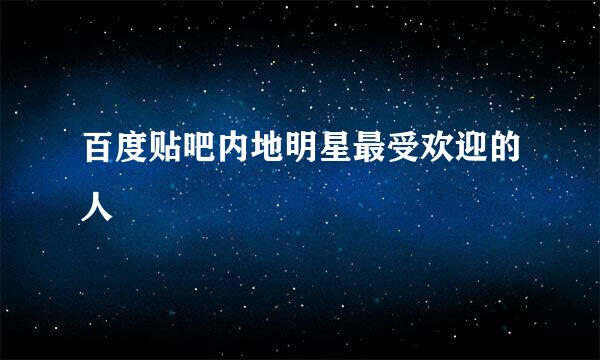 百度贴吧内地明星最受欢迎的人