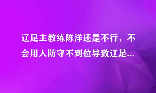 辽足主教练陈洋还是不行，不会用人防守不到位导致辽足的丢分，还是马林回辽足吧。