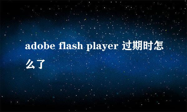 adobe flash player 过期时怎么了