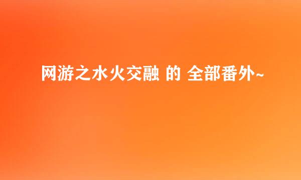 网游之水火交融 的 全部番外~