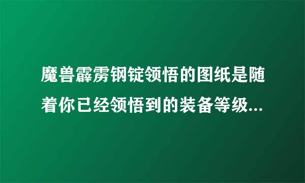 魔兽霹雳钢锭领悟的图纸是随着你已经领悟到的装备等级提升的吗？