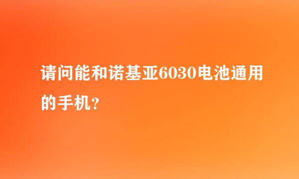 请问能和诺基亚6030电池通用的手机？