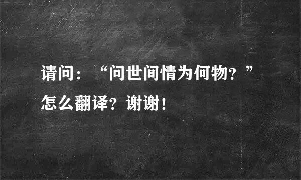 请问：“问世间情为何物？”怎么翻译？谢谢！