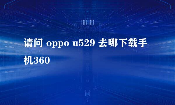 请问 oppo u529 去哪下载手机360