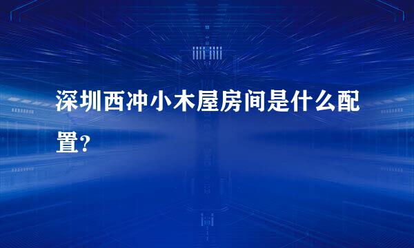 深圳西冲小木屋房间是什么配置？