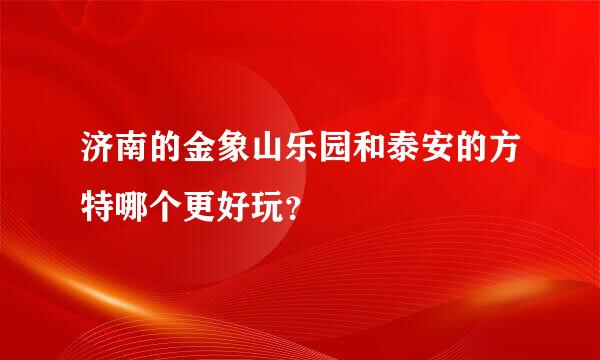 济南的金象山乐园和泰安的方特哪个更好玩？