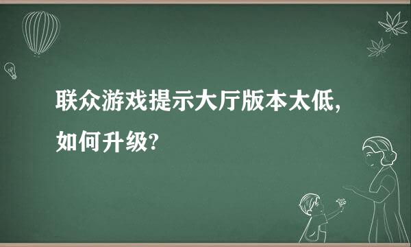 联众游戏提示大厅版本太低,如何升级?