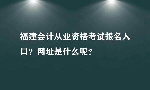 福建会计从业资格考试报名入口？网址是什么呢？