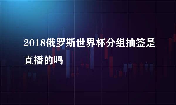 2018俄罗斯世界杯分组抽签是直播的吗