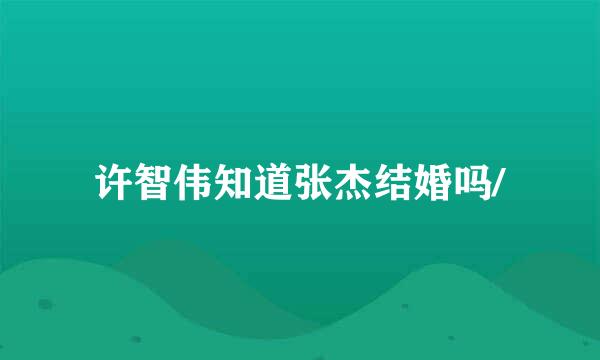 许智伟知道张杰结婚吗/