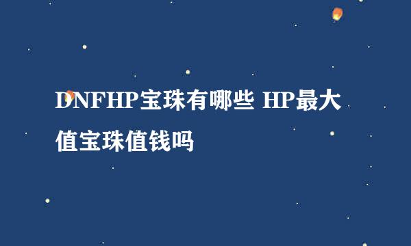 DNFHP宝珠有哪些 HP最大值宝珠值钱吗