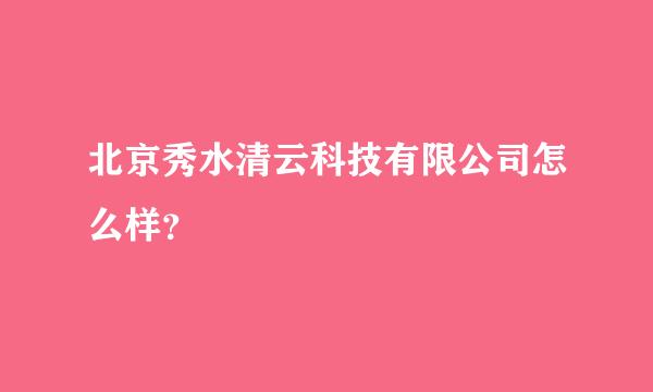 北京秀水清云科技有限公司怎么样？