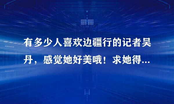 有多少人喜欢边疆行的记者吴丹，感觉她好美哦！求她得如何资料。。。。