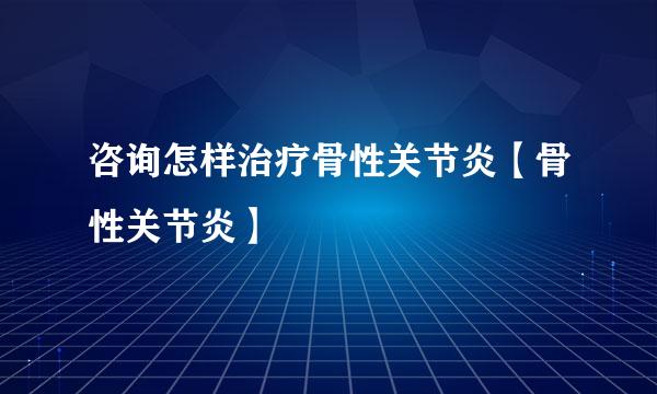 咨询怎样治疗骨性关节炎【骨性关节炎】