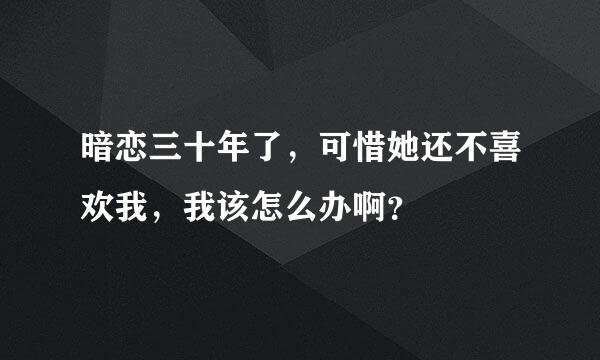 暗恋三十年了，可惜她还不喜欢我，我该怎么办啊？