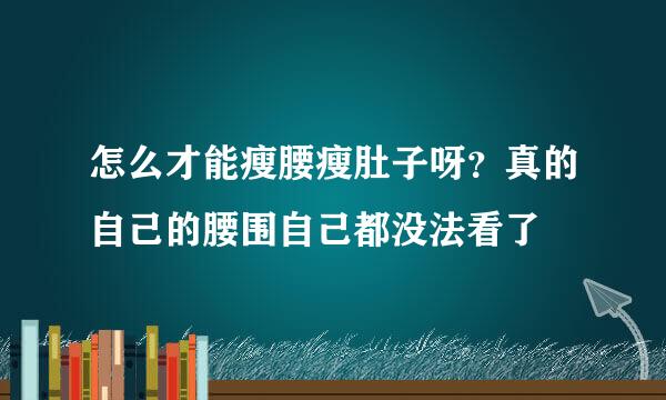 怎么才能瘦腰瘦肚子呀？真的自己的腰围自己都没法看了