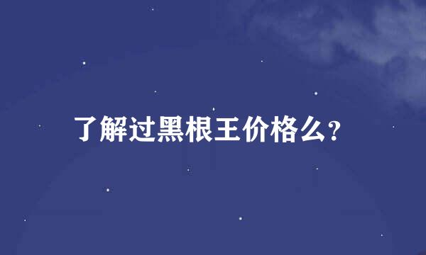 了解过黑根王价格么？