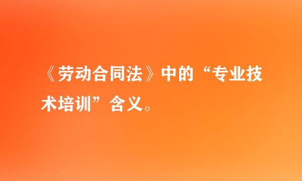 《劳动合同法》中的“专业技术培训”含义。