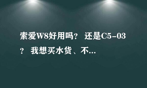 索爱W8好用吗？ 还是C5-03？ 我想买水货、不知道好不好呢？