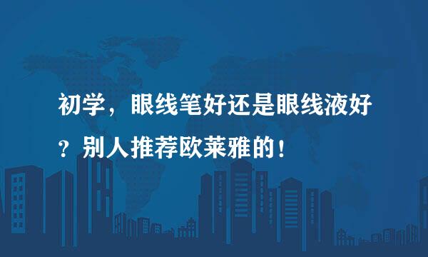 初学，眼线笔好还是眼线液好？别人推荐欧莱雅的！