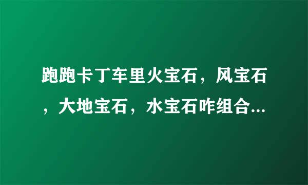 跑跑卡丁车里火宝石，风宝石，大地宝石，水宝石咋组合啊？ 还有任务咋接啊？ 我就不知道任务咋接