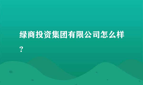 绿商投资集团有限公司怎么样？