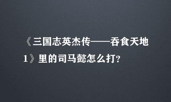 《三国志英杰传——吞食天地1》里的司马懿怎么打？