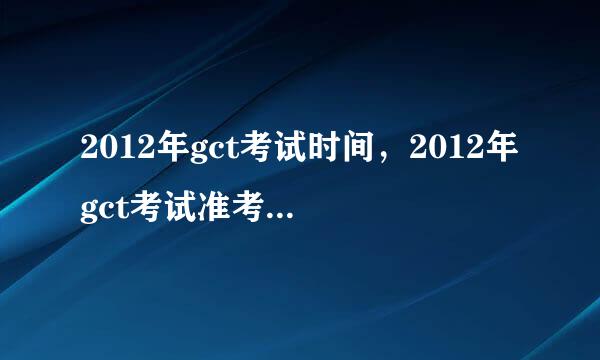 2012年gct考试时间，2012年gct考试准考证打印下载领取时间？