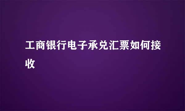 工商银行电子承兑汇票如何接收