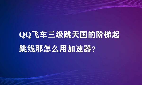 QQ飞车三级跳天国的阶梯起跳线那怎么用加速器？