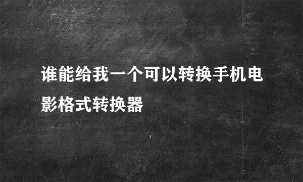 谁能给我一个可以转换手机电影格式转换器