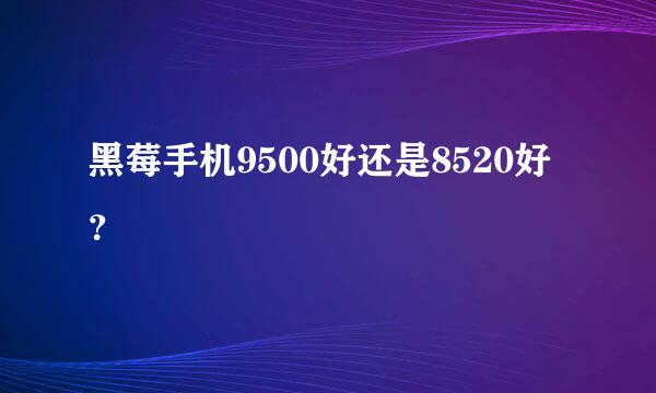 黑莓手机9500好还是8520好？