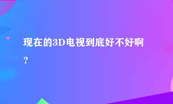 现在的3D电视到底好不好啊？